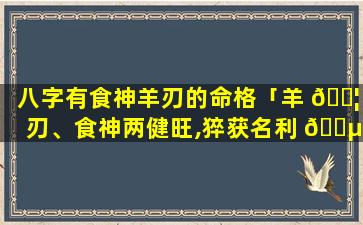 八字有食神羊刃的命格「羊 🐦 刃、食神两健旺,猝获名利 🌵 」